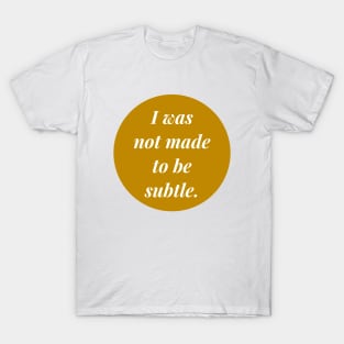 I was not made to be subtle. T-Shirt